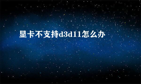 显卡不支持d3d11怎么办