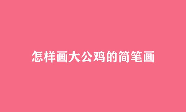 怎样画大公鸡的简笔画