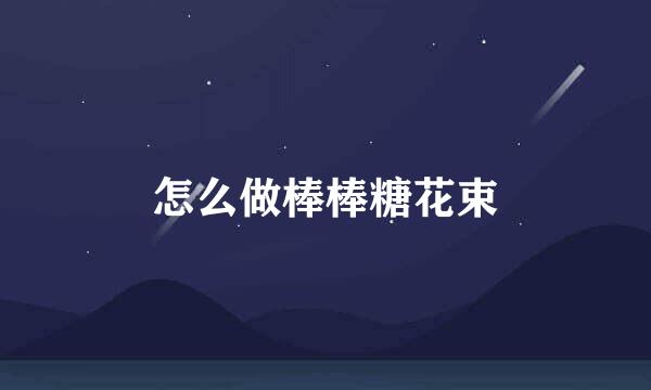 怎么做棒棒糖花束