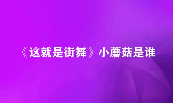 《这就是街舞》小蘑菇是谁