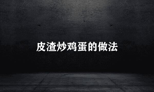 皮渣炒鸡蛋的做法