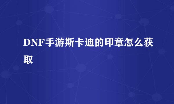 DNF手游斯卡迪的印章怎么获取
