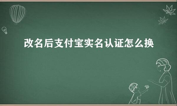 改名后支付宝实名认证怎么换