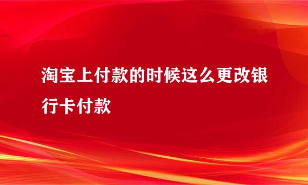 淘宝上付款的时候这么更改银行卡付款