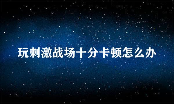 玩刺激战场十分卡顿怎么办