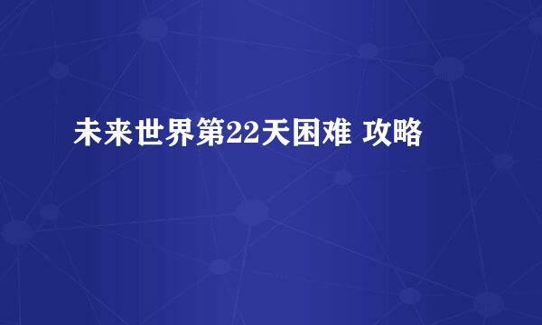 未来世界第22天困难 攻略