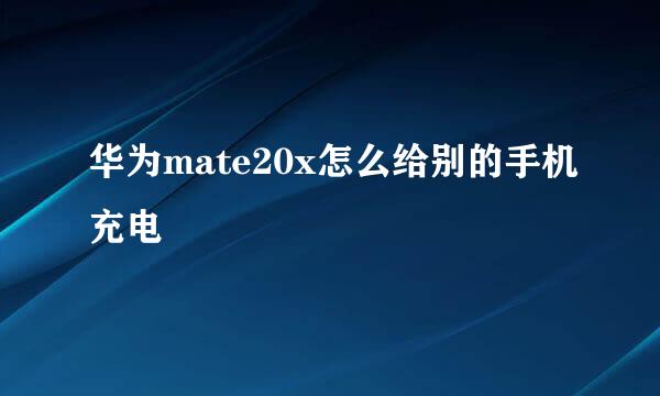华为mate20x怎么给别的手机充电