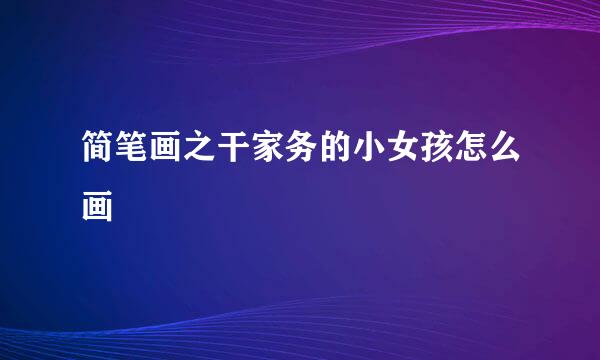 简笔画之干家务的小女孩怎么画