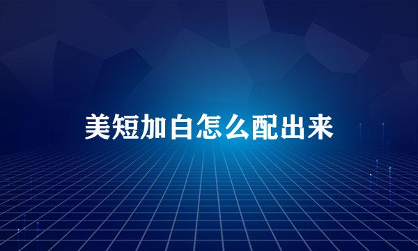 美短加白怎么配出来