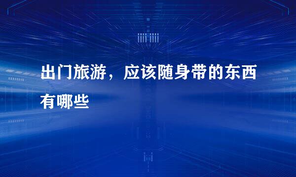 出门旅游，应该随身带的东西有哪些