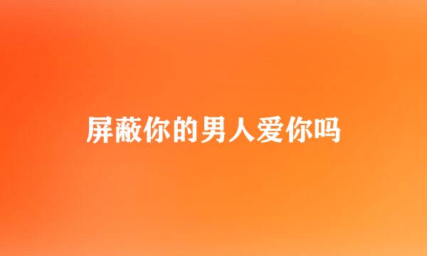 屏蔽你的男人爱你吗