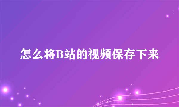 怎么将B站的视频保存下来