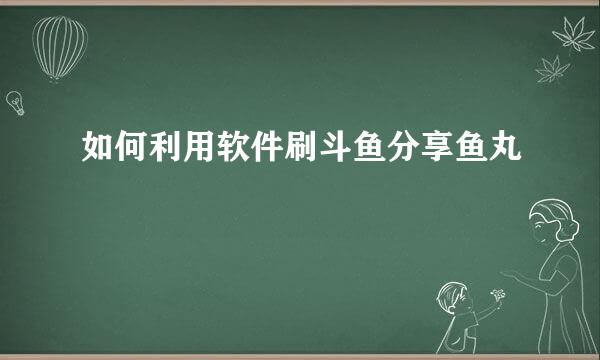 如何利用软件刷斗鱼分享鱼丸