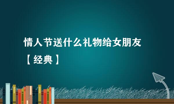 情人节送什么礼物给女朋友 【经典】
