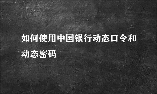 如何使用中国银行动态口令和动态密码