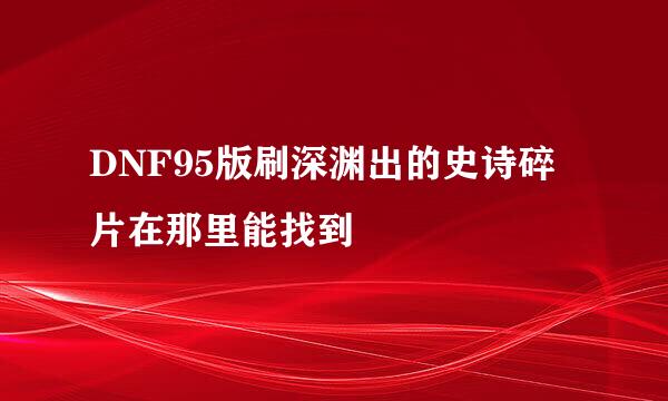 DNF95版刷深渊出的史诗碎片在那里能找到