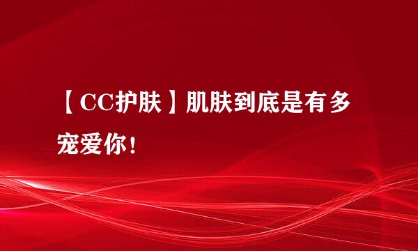 【CC护肤】肌肤到底是有多宠爱你！