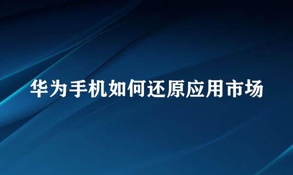 华为手机如何还原应用市场