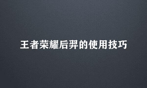 王者荣耀后羿的使用技巧