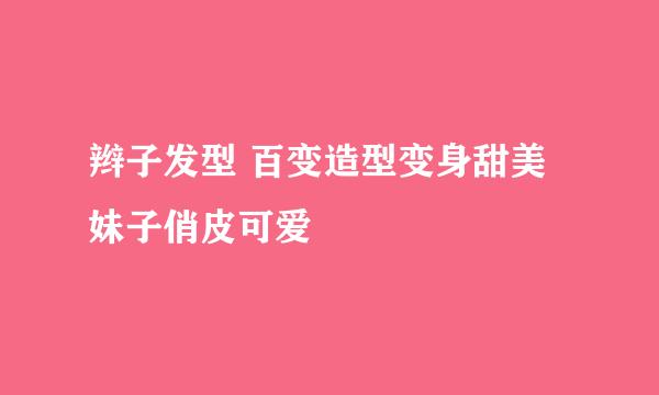 辫子发型 百变造型变身甜美妹子俏皮可爱