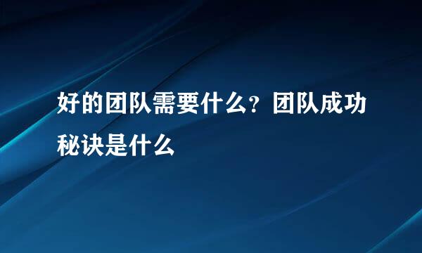 好的团队需要什么？团队成功秘诀是什么