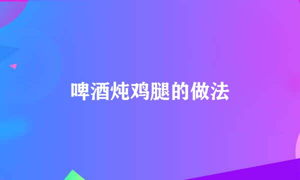 啤酒炖鸡腿的做法