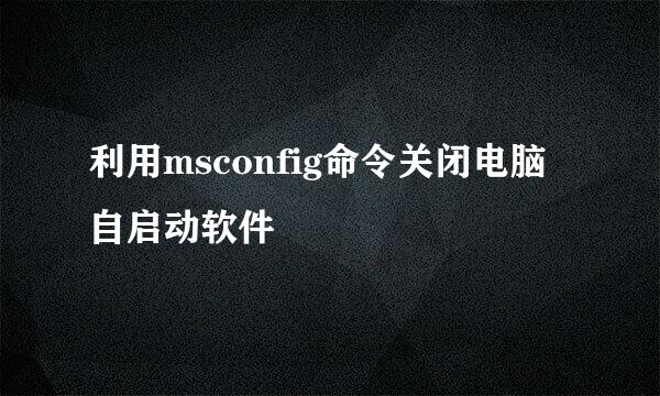 利用msconfig命令关闭电脑自启动软件
