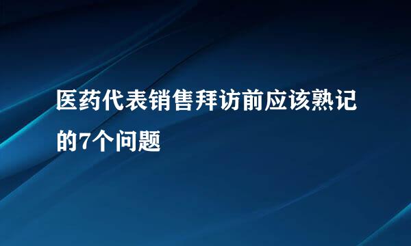 医药代表销售拜访前应该熟记的7个问题