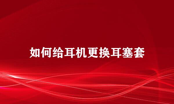 如何给耳机更换耳塞套