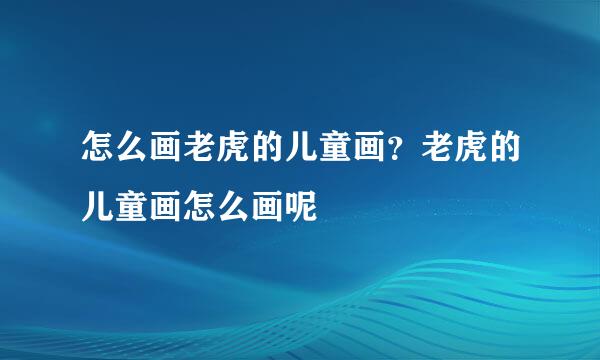 怎么画老虎的儿童画？老虎的儿童画怎么画呢