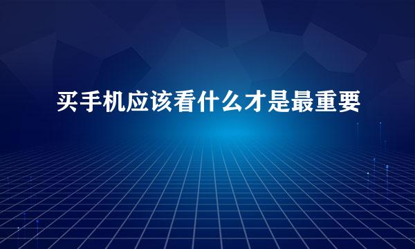 买手机应该看什么才是最重要