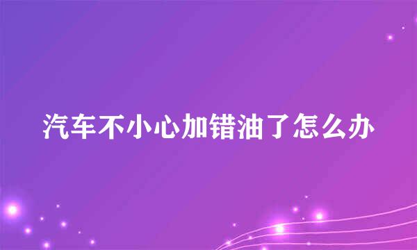 汽车不小心加错油了怎么办