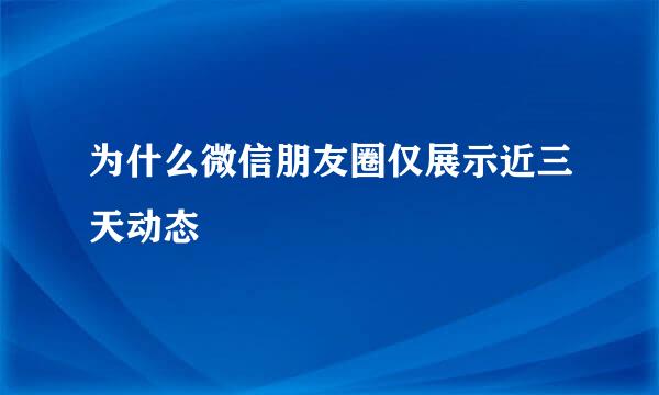 为什么微信朋友圈仅展示近三天动态