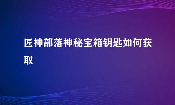匠神部落神秘宝箱钥匙如何获取