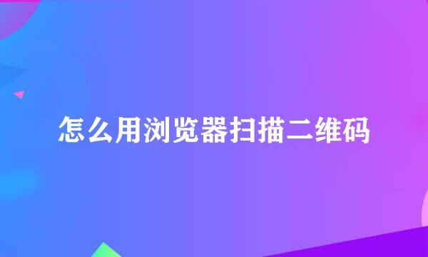 怎么用浏览器扫描二维码