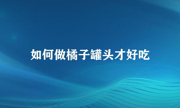 如何做橘子罐头才好吃