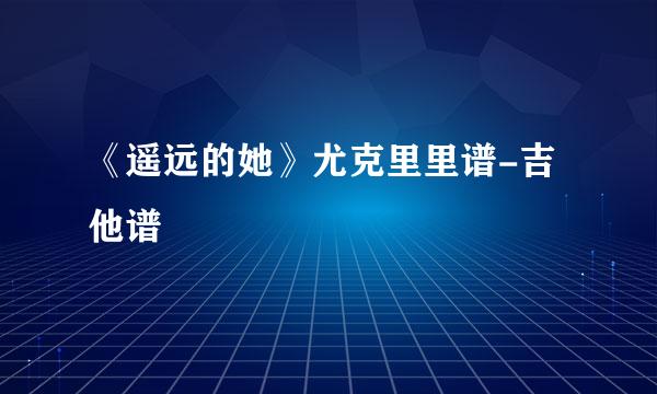 《遥远的她》尤克里里谱-吉他谱