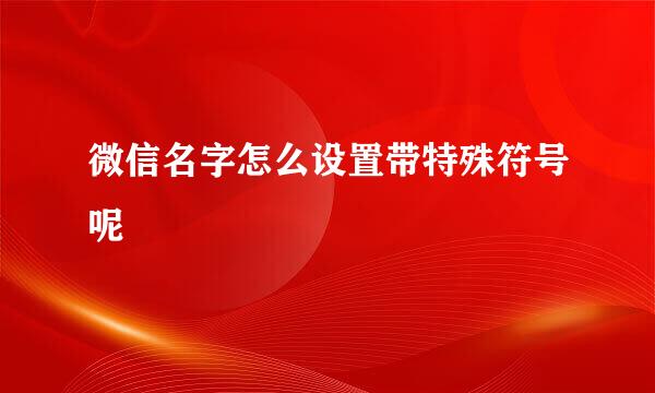 微信名字怎么设置带特殊符号呢