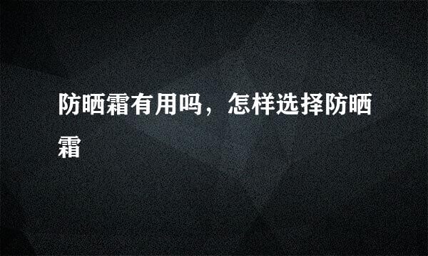 防晒霜有用吗,怎样选择防晒霜