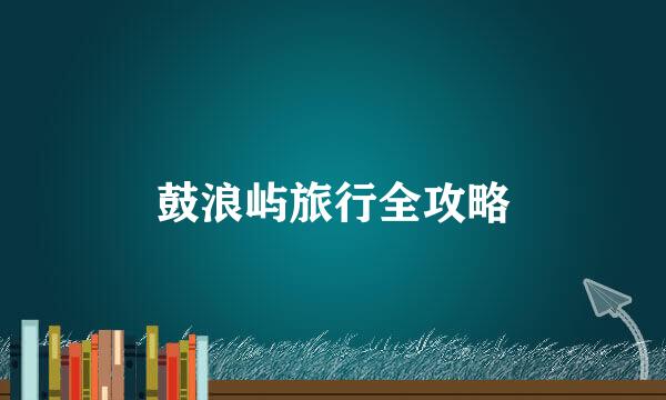 鼓浪屿旅行全攻略