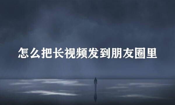怎么把长视频发到朋友圈里