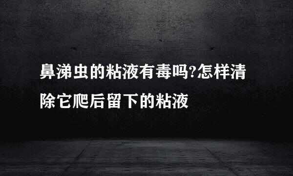 鼻涕虫的粘液有毒吗?怎样清除它爬后留下的粘液