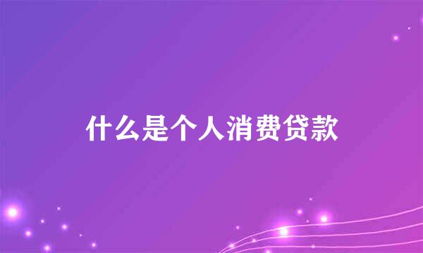 什么是个人消费贷款