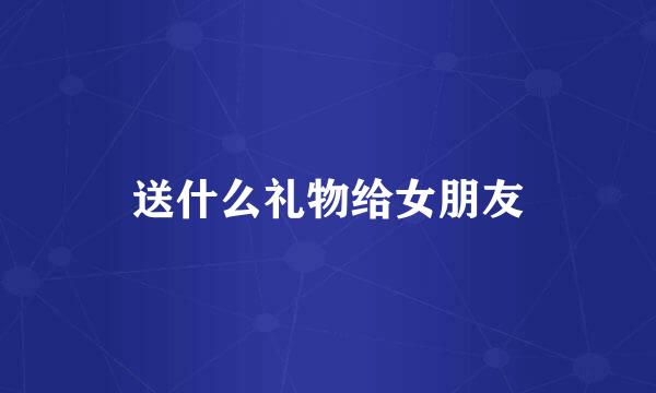 送什么礼物给女朋友