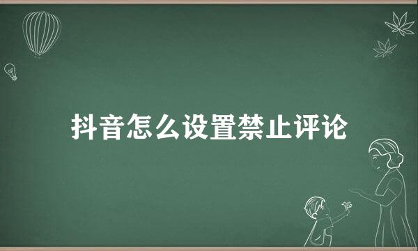 抖音怎么设置禁止评论