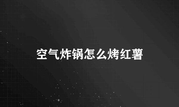 空气炸锅怎么烤红薯