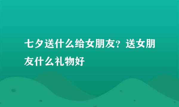 七夕送什么给女朋友？送女朋友什么礼物好