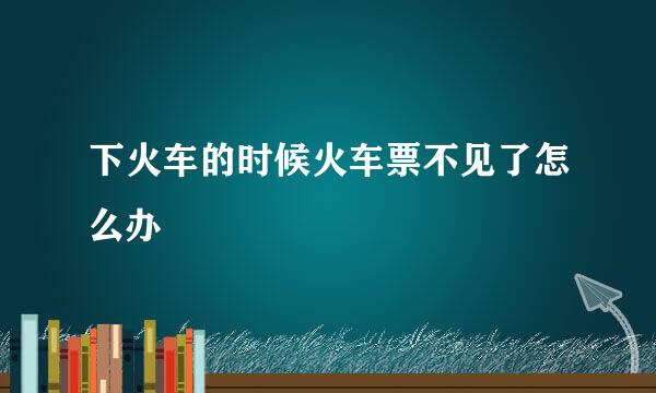 下火车的时候火车票不见了怎么办
