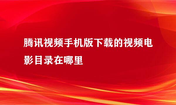 腾讯视频手机版下载的视频电影目录在哪里