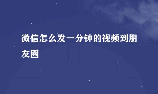 微信怎么发一分钟的视频到朋友圈